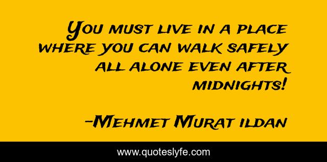 You must live in a place where you can walk safely all alone even after midnights!