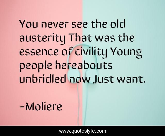 You never see the old austerity That was the essence of civility Young people hereabouts unbridled now Just want.