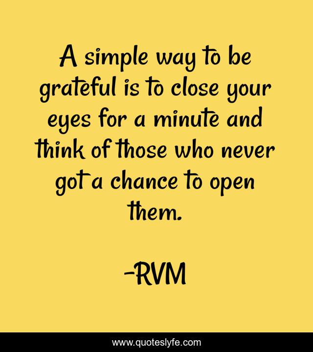 A simple way to be grateful is to close your eyes for a minute and think of those who never got a chance to open them.