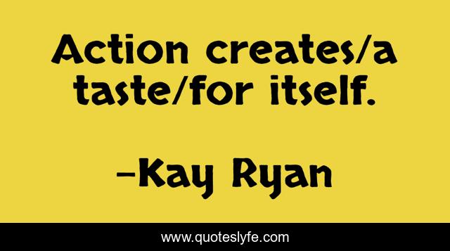 Action creates/a taste/for itself.