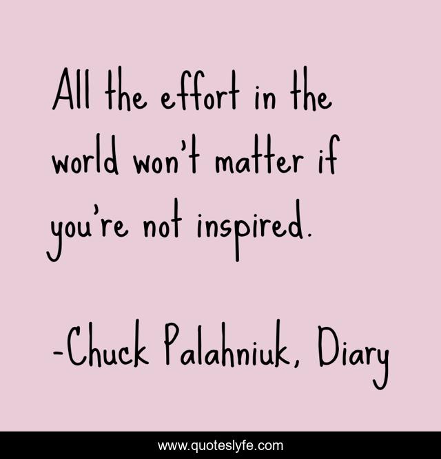 All the effort in the world won't matter if you're not inspired.