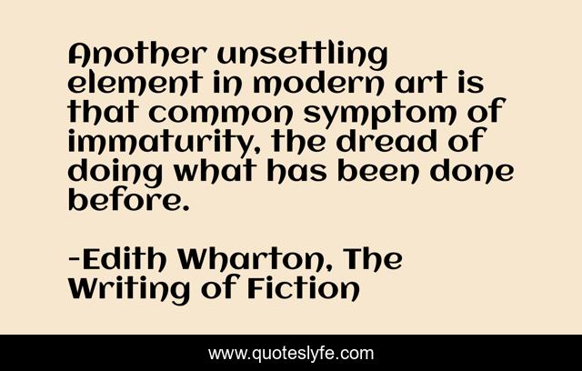 Another unsettling element in modern art is that common symptom of immaturity, the dread of doing what has been done before.