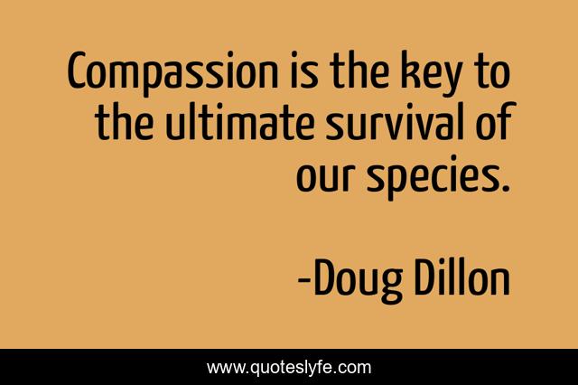 Compassion is the key to the ultimate survival of our species.