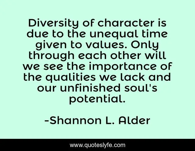 Diversity of character is due to the unequal time given to values. Only through each other will we see the importance of the qualities we lack and our unfinished soul's potential.