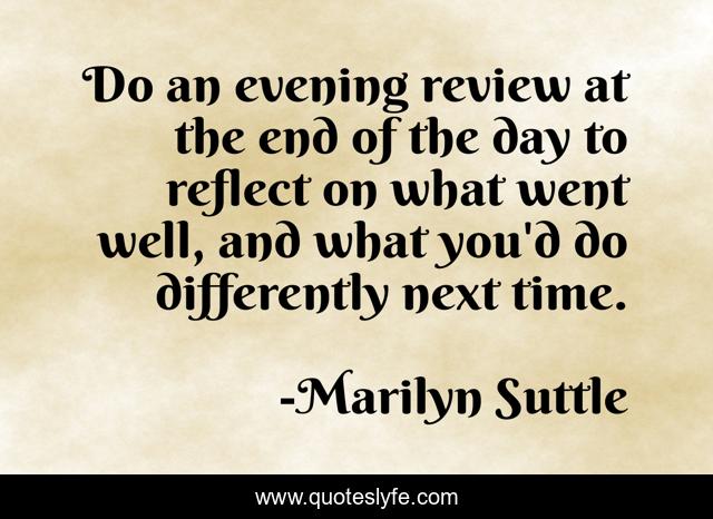 Do an evening review at the end of the day to reflect on what went well, and what you'd do differently next time.