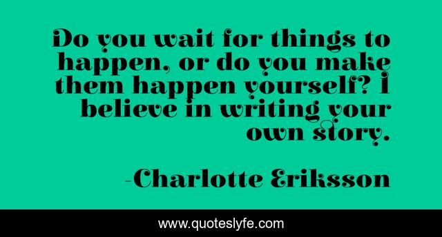 Do you wait for things to happen, or do you make them happen yourself? I believe in writing your own story.