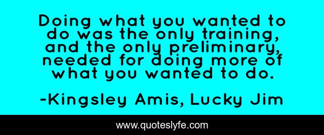 Doing what you wanted to do was the only training, and the only preliminary, needed for doing more of what you wanted to do.