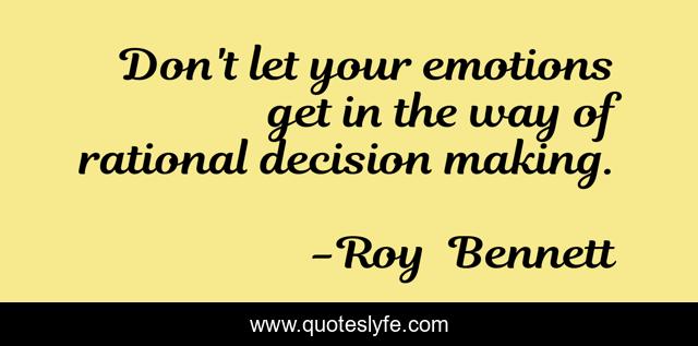 Don't let your emotions get in the way of rational decision making.