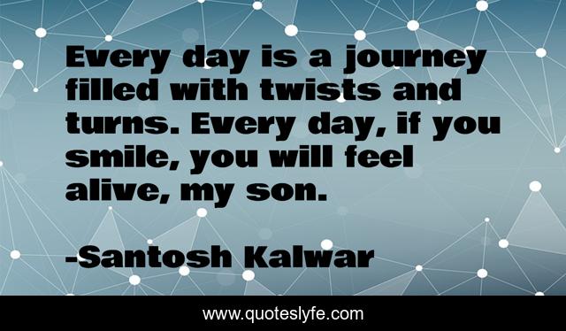 Every day is a journey filled with twists and turns. Every day, if you smile, you will feel alive, my son.