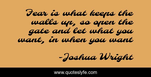 Fear is what keeps the walls up, so open the gate and let what you want, in when you want