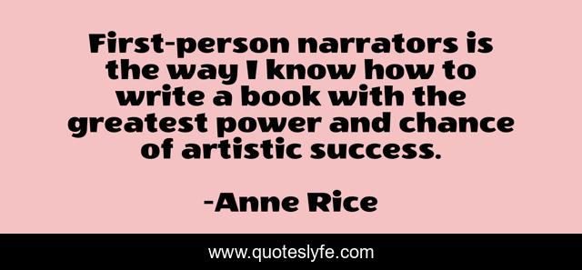 First-person narrators is the way I know how to write a book with the greatest power and chance of artistic success.