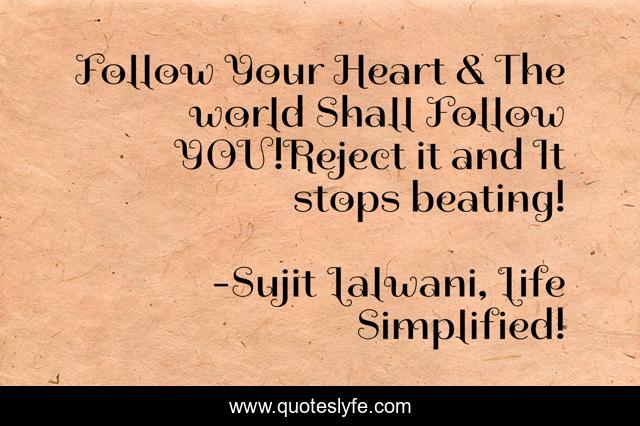 Follow Your Heart & The world Shall Follow YOU!Reject it and It stops beating!