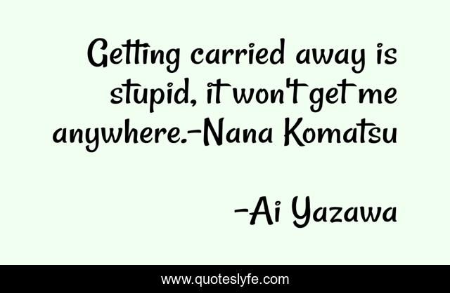 Getting carried away is stupid, it won't get me anywhere.-Nana Komatsu