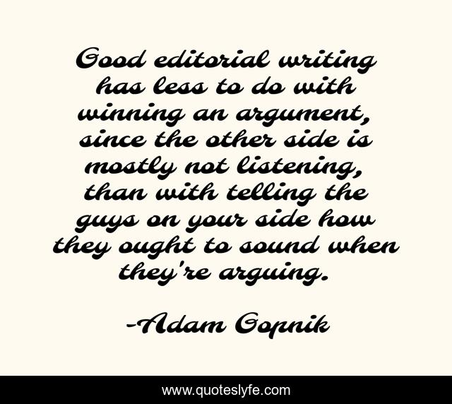 Good editorial writing has less to do with winning an argument, since the other side is mostly not listening, than with telling the guys on your side how they ought to sound when they're arguing.