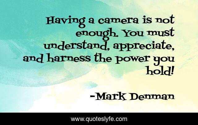Having a camera is not enough. You must understand, appreciate, and harness the power you hold!