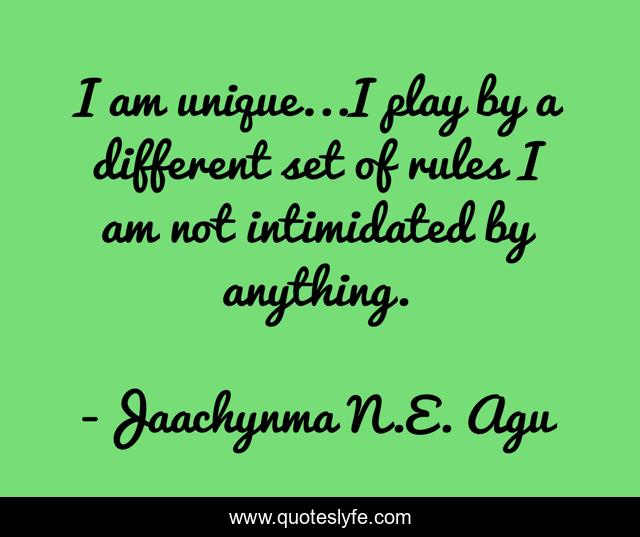 I am unique...I play by a different set of rules I am not intimidated by anything.