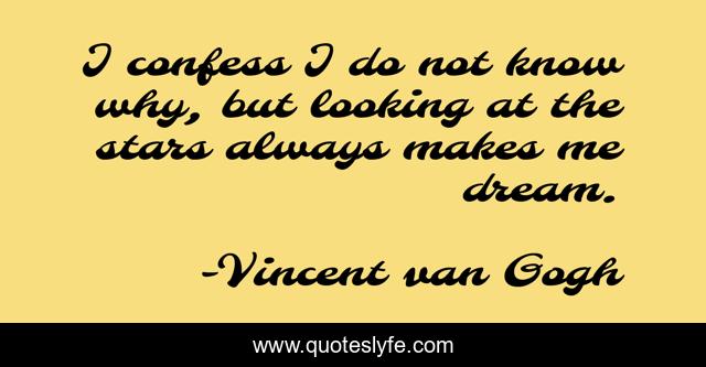 I confess I do not know why, but looking at the stars always makes me dream.