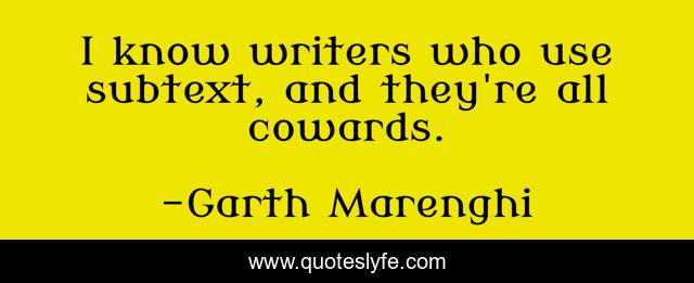 I know writers who use subtext, and they're all cowards.
