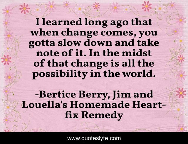 I learned long ago that when change comes, you gotta slow down and take note of it. In the midst of that change is all the possibility in the world.