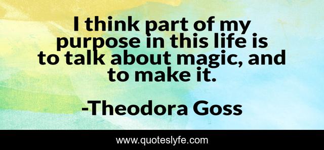 I think part of my purpose in this life is to talk about magic, and to make it.