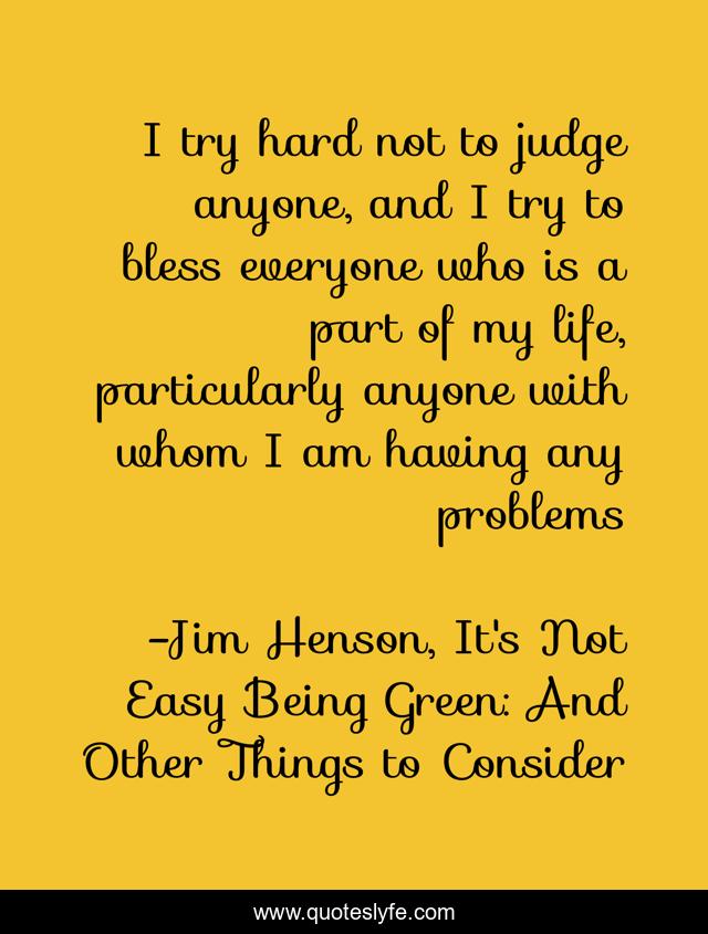 I try hard not to judge anyone, and I try to bless everyone who is a part of my life, particularly anyone with whom I am having any problems