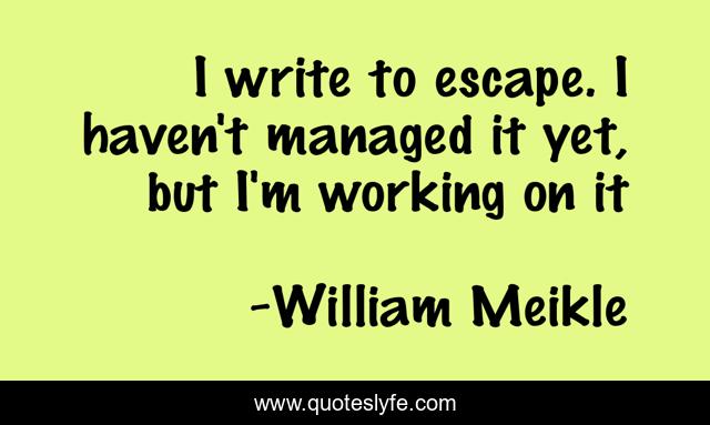 I write to escape. I haven't managed it yet, but I'm working on it