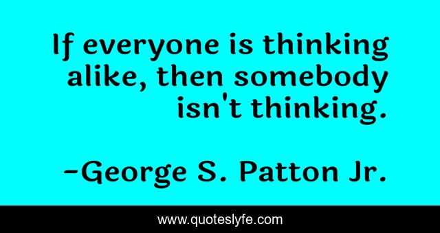 If everyone is thinking alike, then somebody isn't thinking.