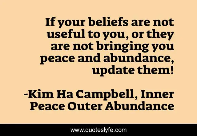 If your beliefs are not useful to you, or they are not bringing you peace and abundance, update them!