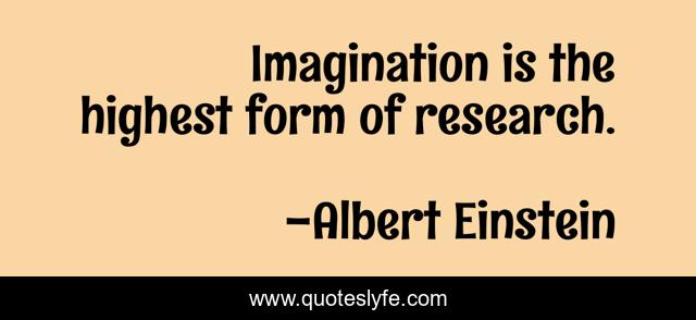 Imagination is the highest form of research.