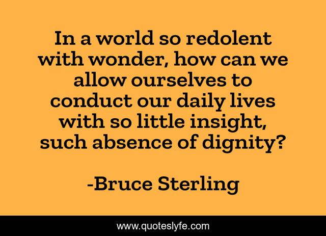 In a world so redolent with wonder, how can we allow ourselves to conduct our daily lives with so little insight, such absence of dignity?