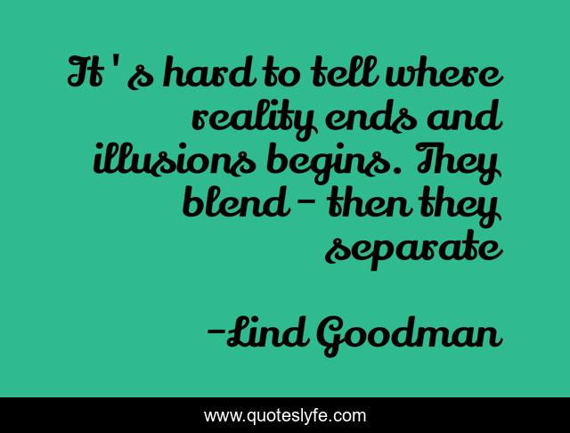 It's hard to tell where reality ends and illusions begins. They blend - then they separate