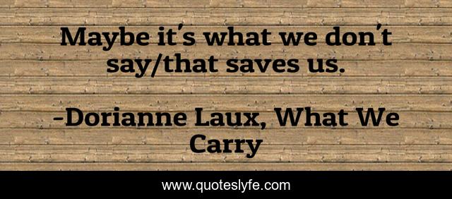 Maybe it's what we don't say/that saves us.