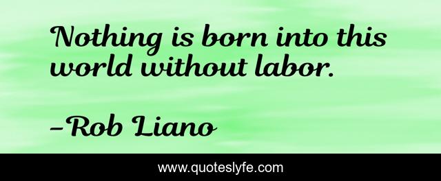 Nothing is born into this world without labor.
