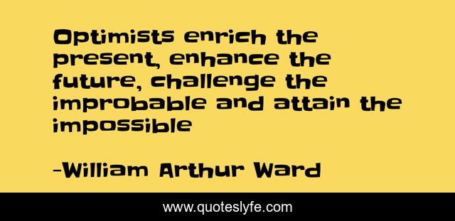 Optimists enrich the present, enhance the future, challenge the improbable and attain the impossible