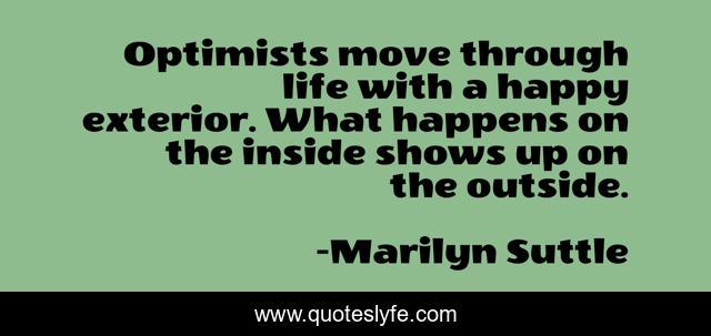 Optimists move through life with a happy exterior. What happens on the inside shows up on the outside.