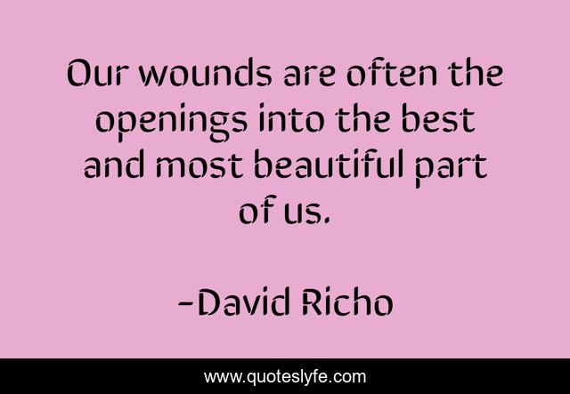 Our wounds are often the openings into the best and most beautiful part of us.