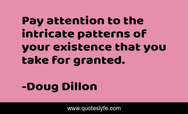 Pay attention to the intricate patterns of your existence that you take for granted.