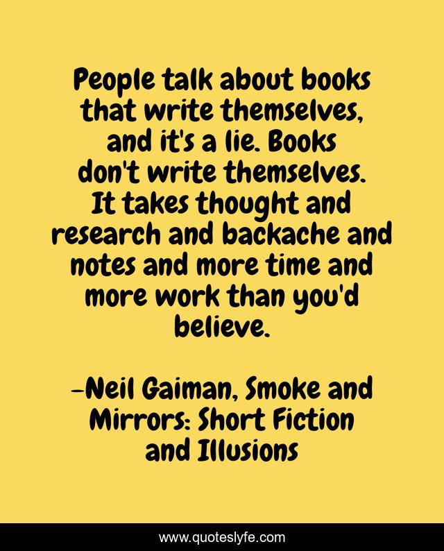 People talk about books that write themselves, and it's a lie. Books don't write themselves. It takes thought and research and backache and notes and more time and more work than you'd believe.