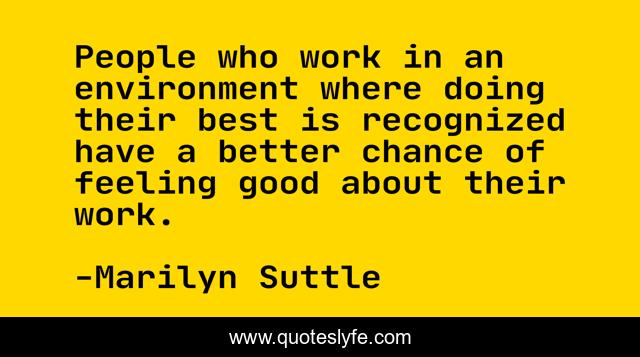 People who work in an environment where doing their best is recognized have a better chance of feeling good about their work.