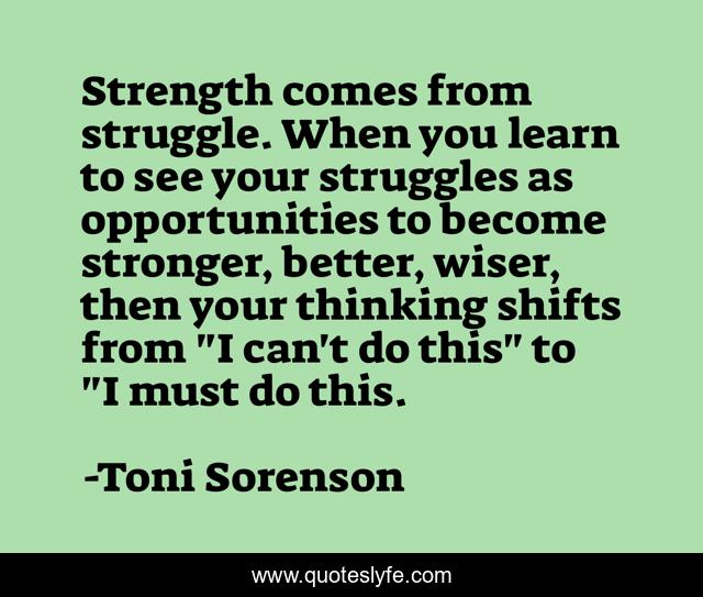 Strength comes from struggle. When you learn to see your struggles as opportunities to become stronger, better, wiser, then your thinking shifts from 