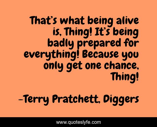 That’s what being alive is, Thing! It’s being badly prepared for everything! Because you only get one chance, Thing!