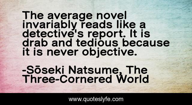 The average novel invariably reads like a detective's report. It is drab and tedious because it is never objective.