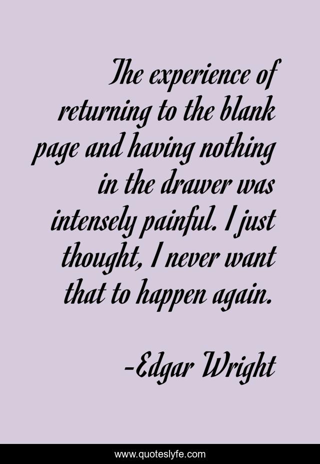 The experience of returning to the blank page and having nothing in the drawer was intensely painful. I just thought, I never want that to happen again.