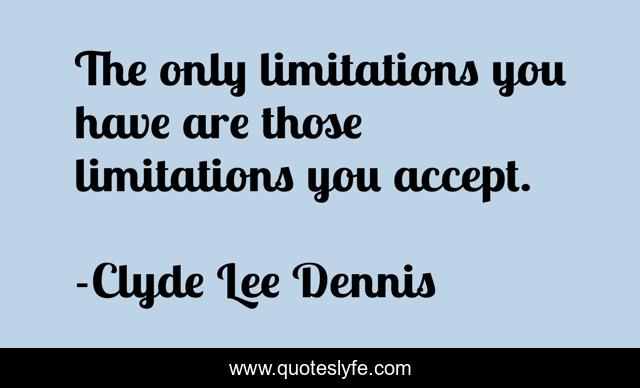 The only limitations you have are those limitations you accept.