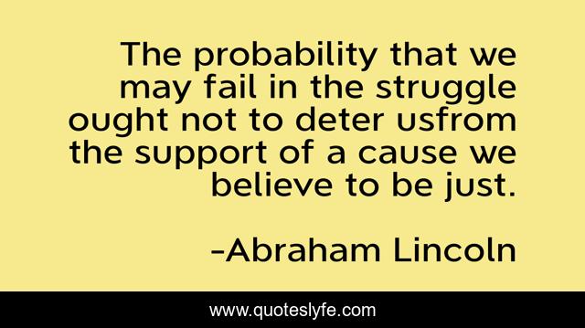 The probability that we may fail in the struggle ought not to deter usfrom the support of a cause we believe to be just.