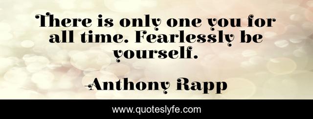 There is only one you for all time. Fearlessly be yourself.