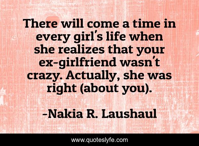 There will come a time in every girl's life when she realizes that your ex-girlfriend wasn't crazy. Actually, she was right (about you).