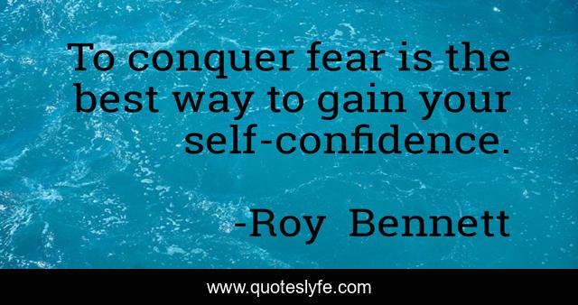 To conquer fear is the best way to gain your self-confidence.