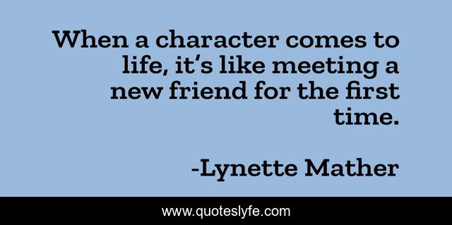 When a character comes to life, it’s like meeting a new friend for the first time.