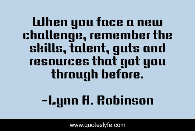 When you face a new challenge, remember the skills, talent, guts and resources that got you through before.